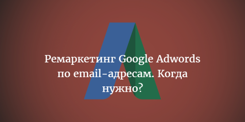 Ремаркетинг Google Adwords по email-адресам. Когда нужно?
